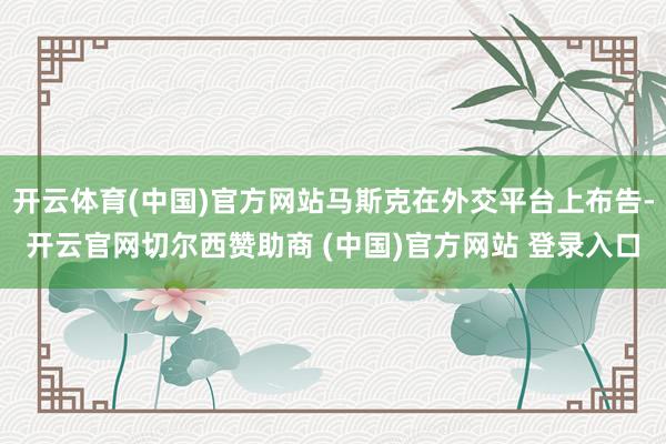 开云体育(中国)官方网站马斯克在外交平台上布告-开云官网切尔西赞助商 (中国)官方网站 登录入口