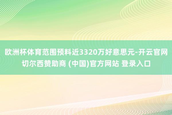 欧洲杯体育范围预料近3320万好意思元-开云官网切尔西赞助商 (中国)官方网站 登录入口