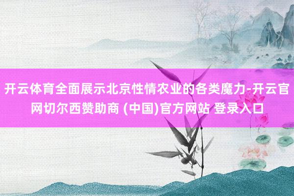 开云体育全面展示北京性情农业的各类魔力-开云官网切尔西赞助商 (中国)官方网站 登录入口