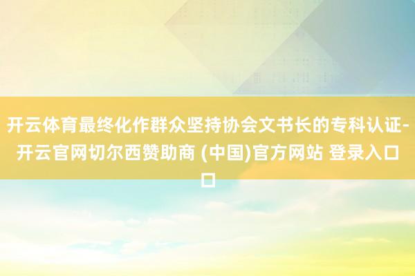 开云体育最终化作群众坚持协会文书长的专科认证-开云官网切尔西赞助商 (中国)官方网站 登录入口