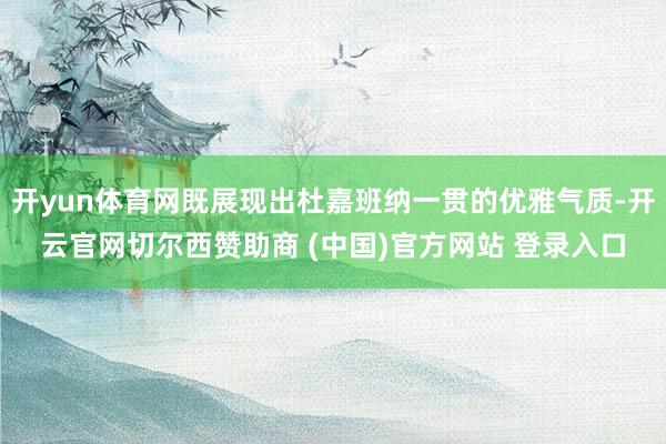 开yun体育网既展现出杜嘉班纳一贯的优雅气质-开云官网切尔西赞助商 (中国)官方网站 登录入口