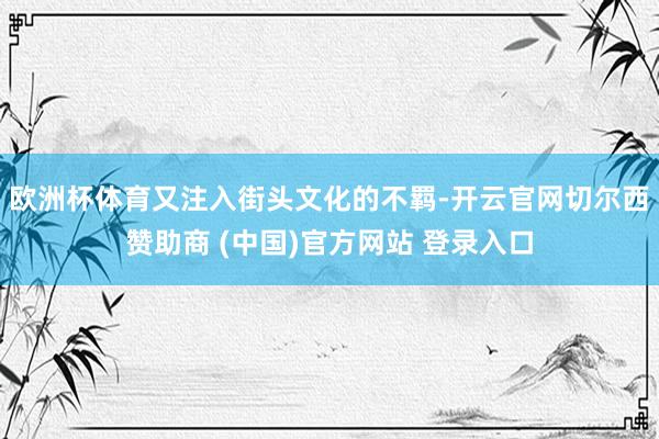 欧洲杯体育又注入街头文化的不羁-开云官网切尔西赞助商 (中国)官方网站 登录入口