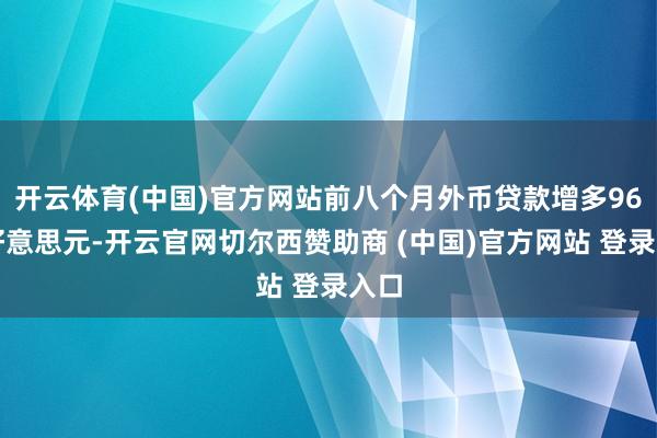 开云体育(中国)官方网站前八个月外币贷款增多96亿好意思元-开云官网切尔西赞助商 (中国)官方网站 登录入口