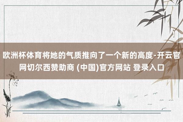 欧洲杯体育将她的气质推向了一个新的高度-开云官网切尔西赞助商 (中国)官方网站 登录入口