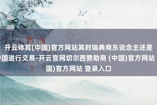 开云体育(中国)官方网站其时瑞典商东说念主还是运转与中国进行交易-开云官网切尔西赞助商 (中国)官方网站 登录入口