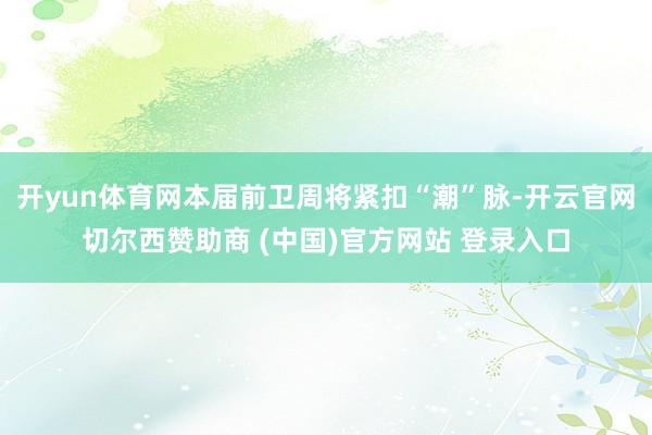 开yun体育网本届前卫周将紧扣“潮”脉-开云官网切尔西赞助商 (中国)官方网站 登录入口