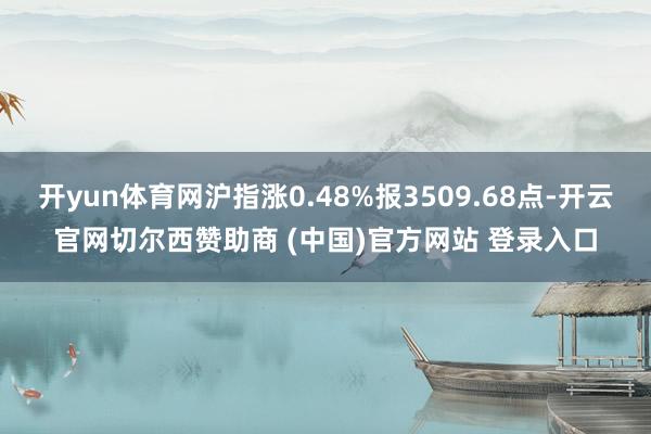 开yun体育网沪指涨0.48%报3509.68点-开云官网切尔西赞助商 (中国)官方网站 登录入口