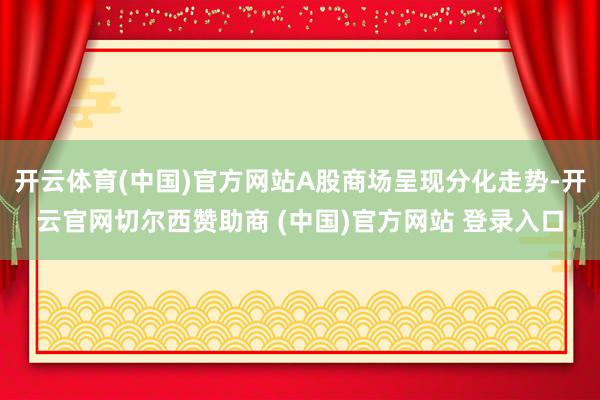 开云体育(中国)官方网站A股商场呈现分化走势-开云官网切尔西赞助商 (中国)官方网站 登录入口