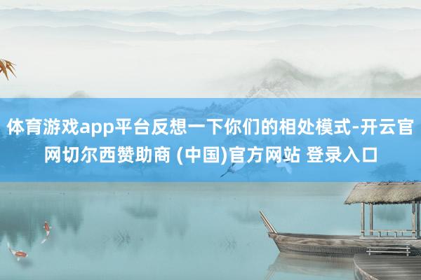 体育游戏app平台反想一下你们的相处模式-开云官网切尔西赞助商 (中国)官方网站 登录入口