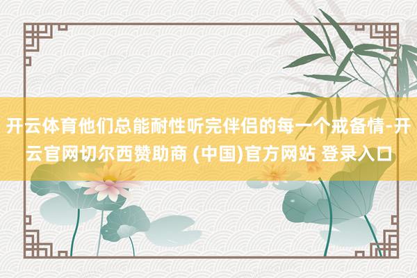 开云体育他们总能耐性听完伴侣的每一个戒备情-开云官网切尔西赞助商 (中国)官方网站 登录入口