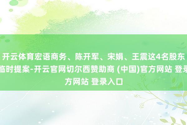 开云体育宏语商务、陈开军、宋娟、王震这4名股东建议临时提案-开云官网切尔西赞助商 (中国)官方网站 登录入口