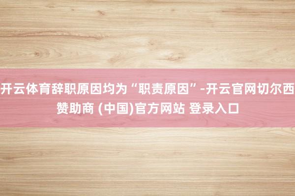 开云体育辞职原因均为“职责原因”-开云官网切尔西赞助商 (中国)官方网站 登录入口
