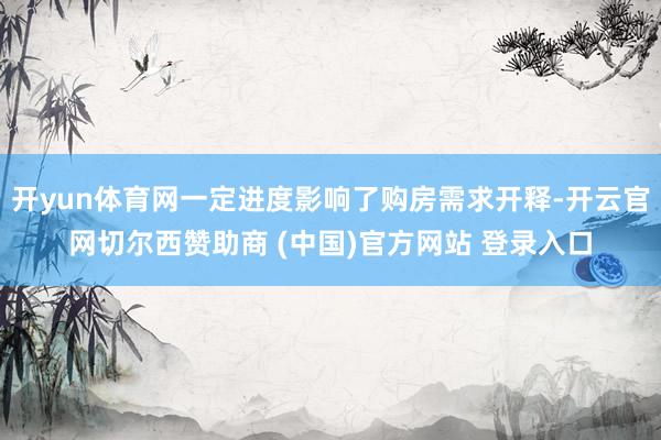 开yun体育网一定进度影响了购房需求开释-开云官网切尔西赞助商 (中国)官方网站 登录入口