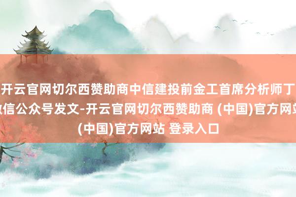 开云官网切尔西赞助商中信建投前金工首席分析师丁鲁明在其微信公众号发文-开云官网切尔西赞助商 (中国)官方网站 登录入口