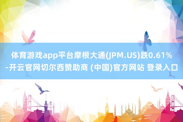 体育游戏app平台摩根大通(JPM.US)跌0.61%-开云官网切尔西赞助商 (中国)官方网站 登录入口