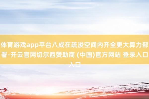 体育游戏app平台八成在疏浚空间内齐全更大算力部署-开云官网切尔西赞助商 (中国)官方网站 登录入口