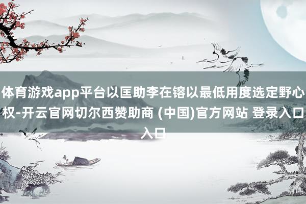 体育游戏app平台以匡助李在镕以最低用度选定野心权-开云官网切尔西赞助商 (中国)官方网站 登录入口