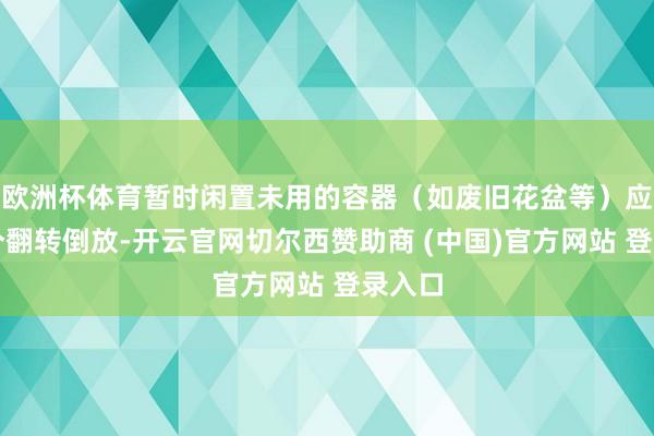 欧洲杯体育暂时闲置未用的容器（如废旧花盆等）应当逐个翻转倒放-开云官网切尔西赞助商 (中国)官方网站 登录入口