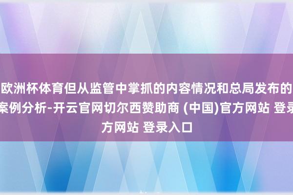 欧洲杯体育但从监管中掌抓的内容情况和总局发布的几批案例分析-开云官网切尔西赞助商 (中国)官方网站 登录入口