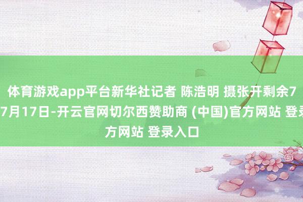 体育游戏app平台新华社记者 陈浩明 摄张开剩余72%↑7月17日-开云官网切尔西赞助商 (中国)官方网站 登录入口
