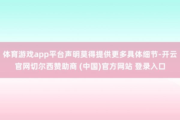 体育游戏app平台声明莫得提供更多具体细节-开云官网切尔西赞助商 (中国)官方网站 登录入口