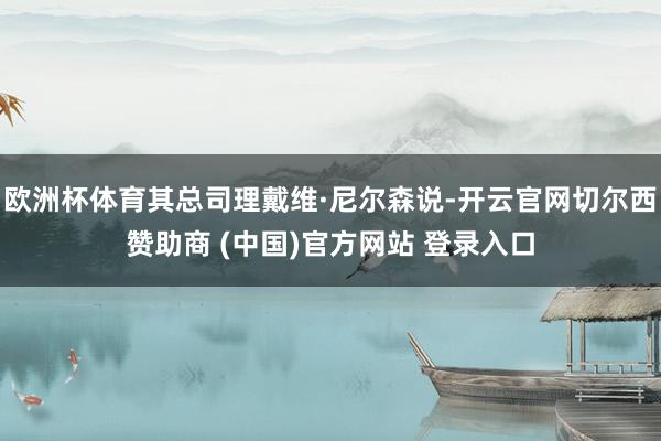 欧洲杯体育其总司理戴维·尼尔森说-开云官网切尔西赞助商 (中国)官方网站 登录入口