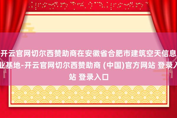 开云官网切尔西赞助商在安徽省合肥市建筑空天信息产业基地-开云官网切尔西赞助商 (中国)官方网站 登录入口