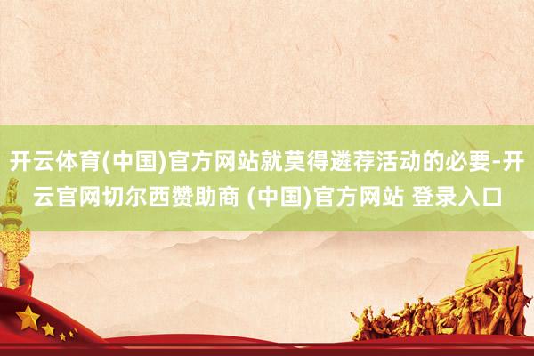 开云体育(中国)官方网站就莫得遴荐活动的必要-开云官网切尔西赞助商 (中国)官方网站 登录入口