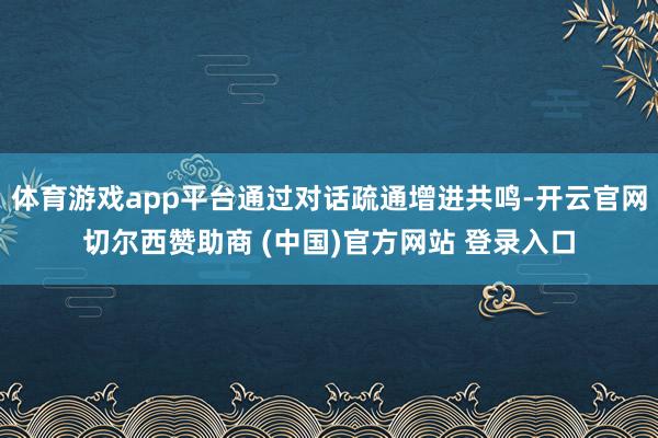 体育游戏app平台通过对话疏通增进共鸣-开云官网切尔西赞助商 (中国)官方网站 登录入口