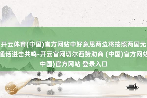 开云体育(中国)官方网站中好意思两边将按照两国元首6月5日通话进击共鸣-开云官网切尔西赞助商 (中国)官方网站 登录入口
