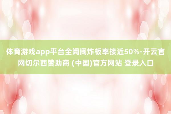 体育游戏app平台全阛阓炸板率接近50%-开云官网切尔西赞助商 (中国)官方网站 登录入口