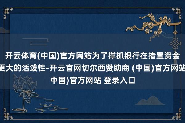 开云体育(中国)官方网站为了撑抓银行在措置资金方面领有更大的活泼性-开云官网切尔西赞助商 (中国)官方网站 登录入口