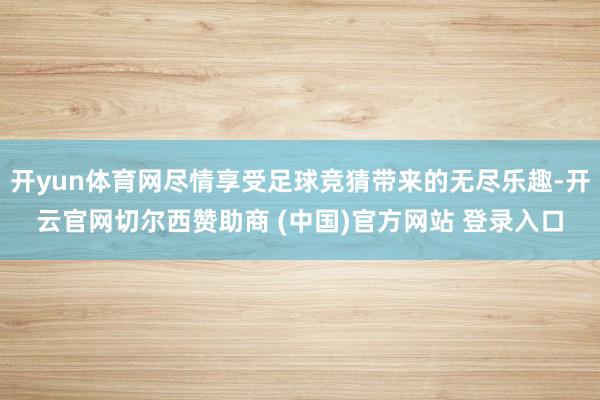 开yun体育网尽情享受足球竞猜带来的无尽乐趣-开云官网切尔西赞助商 (中国)官方网站 登录入口
