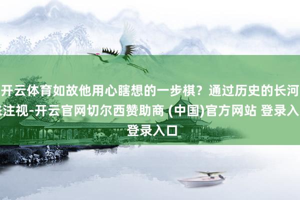 开云体育如故他用心瞎想的一步棋？通过历史的长河来注视-开云官网切尔西赞助商 (中国)官方网站 登录入口