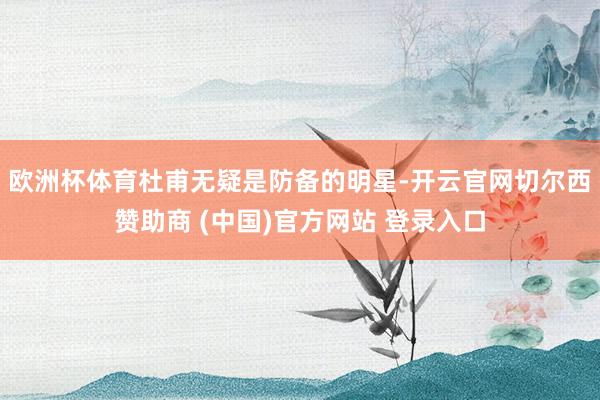 欧洲杯体育杜甫无疑是防备的明星-开云官网切尔西赞助商 (中国)官方网站 登录入口