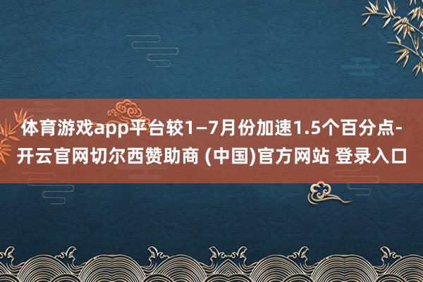 体育游戏app平台较1—7月份加速1.5个百分点-开云官网切尔西赞助商 (中国)官方网站 登录入口
