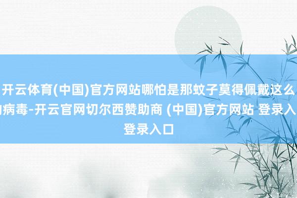 开云体育(中国)官方网站哪怕是那蚊子莫得佩戴这么的病毒-开云官网切尔西赞助商 (中国)官方网站 登录入口