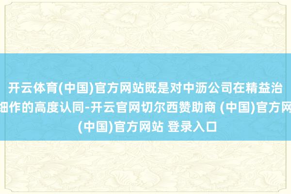 开云体育(中国)官方网站既是对中沥公司在精益治理限制深耕细作的高度认同-开云官网切尔西赞助商 (中国)官方网站 登录入口