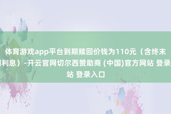 体育游戏app平台到期赎回价钱为110元（含终末一期利息）-开云官网切尔西赞助商 (中国)官方网站 登录入口