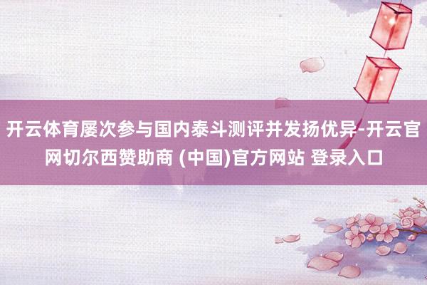 开云体育屡次参与国内泰斗测评并发扬优异-开云官网切尔西赞助商 (中国)官方网站 登录入口