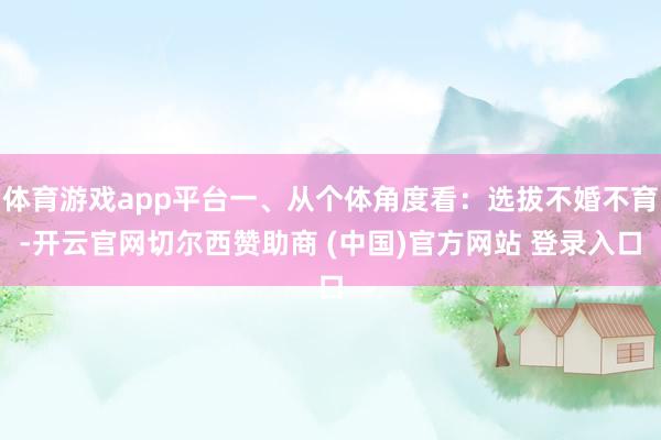 体育游戏app平台一、从个体角度看：选拔不婚不育-开云官网切尔西赞助商 (中国)官方网站 登录入口