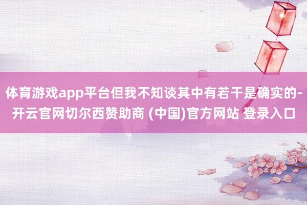 体育游戏app平台但我不知谈其中有若干是确实的-开云官网切尔西赞助商 (中国)官方网站 登录入口