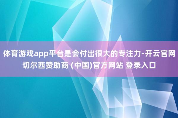 体育游戏app平台是会付出很大的专注力-开云官网切尔西赞助商 (中国)官方网站 登录入口