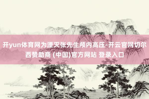 开yun体育网为湮灭张先生颅内高压-开云官网切尔西赞助商 (中国)官方网站 登录入口