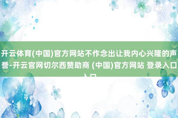 开云体育(中国)官方网站不作念出让我内心兴隆的声誉-开云官网切尔西赞助商 (中国)官方网站 登录入口