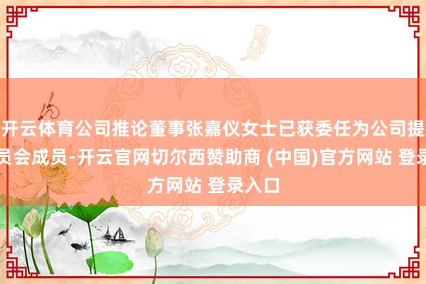 开云体育公司推论董事张嘉仪女士已获委任为公司提名委员会成员-开云官网切尔西赞助商 (中国)官方网站 登录入口