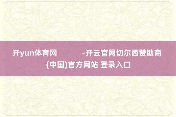 开yun体育网            -开云官网切尔西赞助商 (中国)官方网站 登录入口