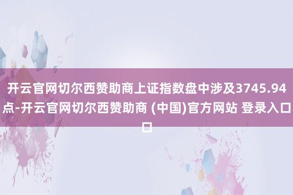 开云官网切尔西赞助商上证指数盘中涉及3745.94点-开云官网切尔西赞助商 (中国)官方网站 登录入口