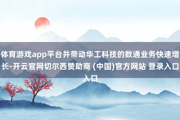 体育游戏app平台并带动华工科技的数通业务快速增长-开云官网切尔西赞助商 (中国)官方网站 登录入口
