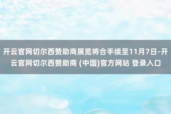 开云官网切尔西赞助商展览将合手续至11月7日-开云官网切尔西赞助商 (中国)官方网站 登录入口